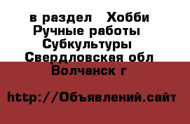  в раздел : Хобби. Ручные работы » Субкультуры . Свердловская обл.,Волчанск г.